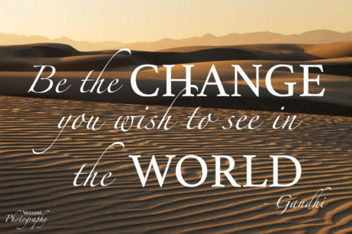 Be the change you wish to see in the world. Gandhi