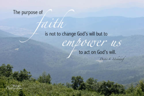 The purpose of faith is not to change God's will but to empower us to act on God's will.  Dieter F. Uchtdorf